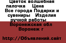  Цветок-волшебная палочка. › Цена ­ 500 - Все города Подарки и сувениры » Изделия ручной работы   . Воронежская обл.,Воронеж г.